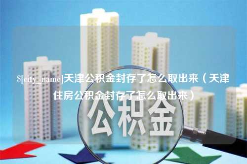 济宁天津公积金封存了怎么取出来（天津住房公积金封存了怎么取出来）