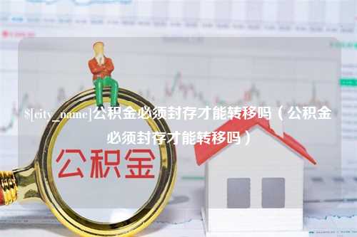 济宁公积金必须封存才能转移吗（公积金必须封存才能转移吗）