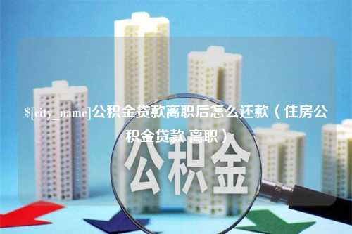 济宁公积金贷款离职后怎么还款（住房公积金贷款 离职）